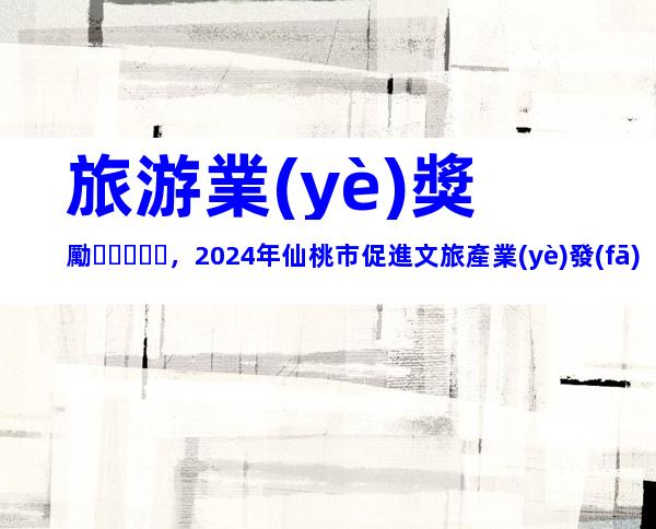 旅游業(yè)獎勵，2024年仙桃市促進文旅產業(yè)發(fā)展申報獎補、流程